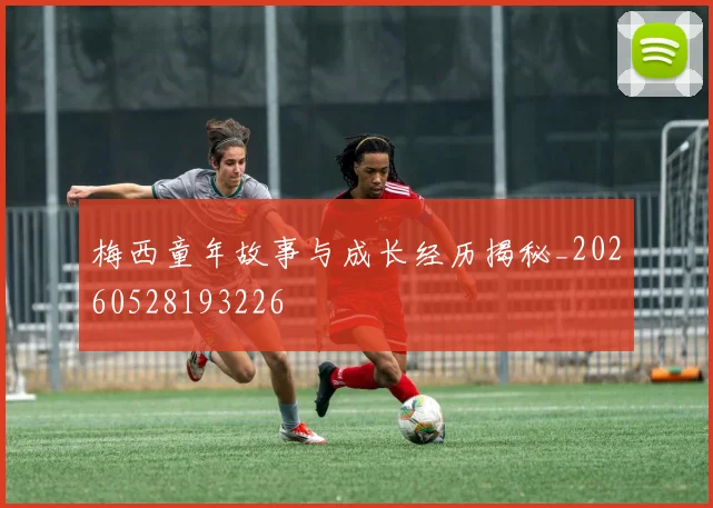 梅西童年故事与成长经历揭秘_20260528193226