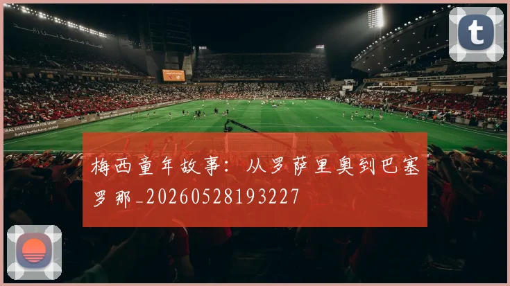 梅西童年故事:从罗萨里奥到巴塞罗那_20260528193227