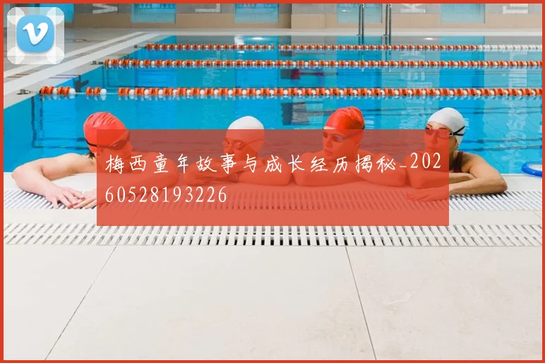 梅西童年故事与成长经历揭秘_20260528193226