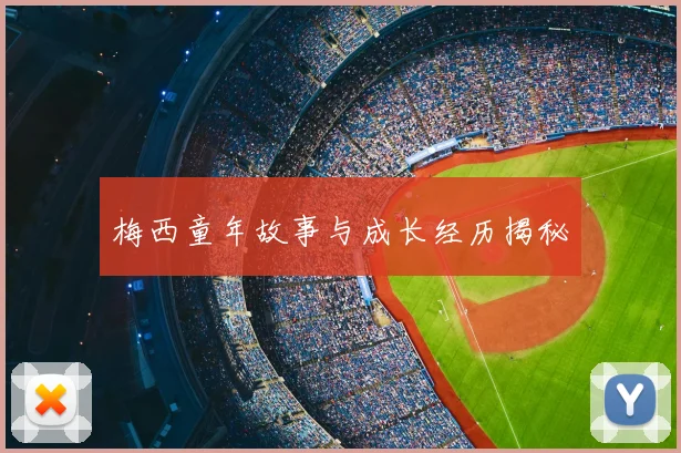 梅西童年故事与成长经历揭秘