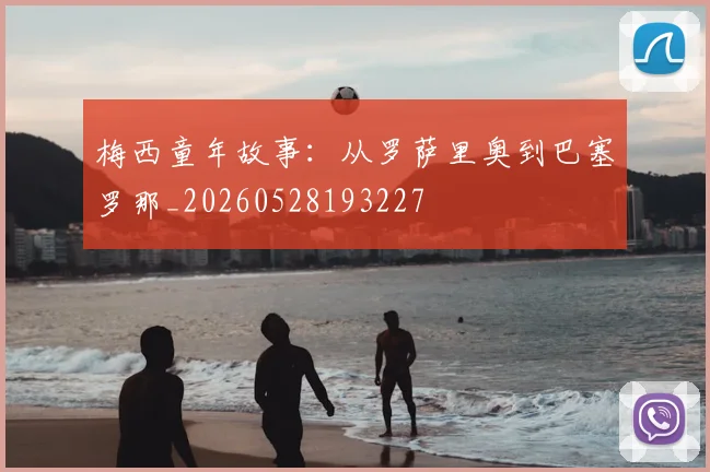 梅西童年故事:从罗萨里奥到巴塞罗那_20260528193227